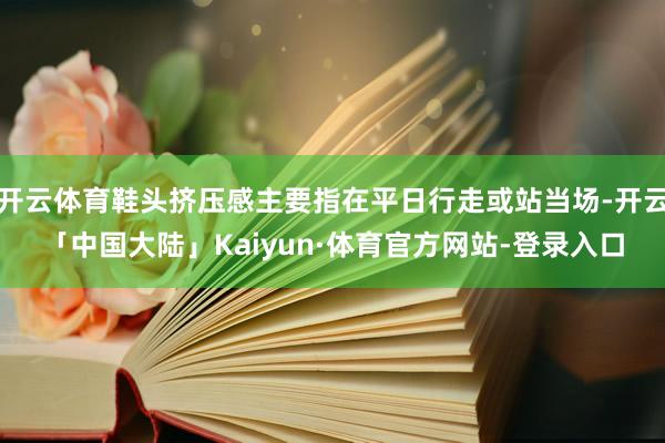 开云体育鞋头挤压感主要指在平日行走或站当场-开云「中国大陆」Kaiyun·体育官方网站-登录入口