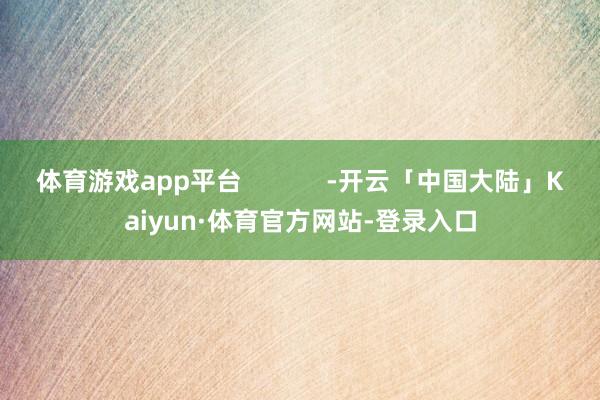 体育游戏app平台            -开云「中国大陆」Kaiyun·体育官方网站-登录入口