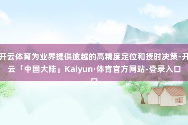 开云体育为业界提供逾越的高精度定位和授时决策-开云「中国大陆」Kaiyun·体育官方网站-登录入口