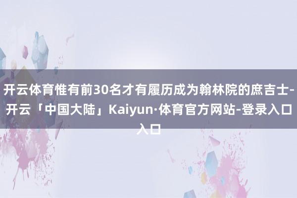 开云体育惟有前30名才有履历成为翰林院的庶吉士-开云「中国大陆」Kaiyun·体育官方网站-登录入口