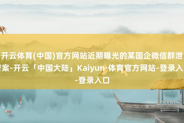 开云体育(中国)官方网站近期曝光的某国企微信群泄密案-开云「中国大陆」Kaiyun·体育官方网站-登录入口