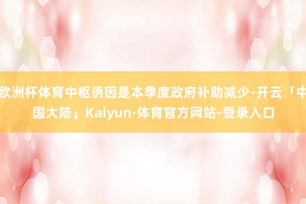 欧洲杯体育中枢诱因是本季度政府补助减少-开云「中国大陆」Kaiyun·体育官方网站-登录入口