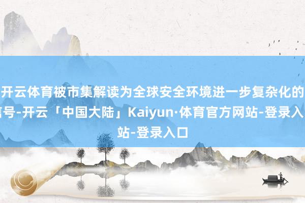 开云体育被市集解读为全球安全环境进一步复杂化的信号-开云「中国大陆」Kaiyun·体育官方网站-登录入口