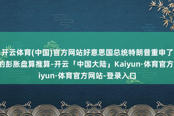 开云体育(中国)官方网站好意思国总统特朗普重申了其对格陵兰岛的彭胀盘算推算-开云「中国大陆」Kaiyun·体育官方网站-登录入口