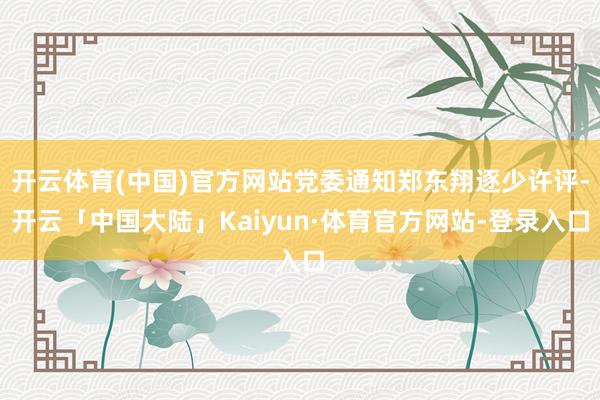 开云体育(中国)官方网站党委通知郑东翔逐少许评-开云「中国大陆」Kaiyun·体育官方网站-登录入口