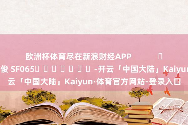 欧洲杯体育尽在新浪财经APP            						拖累裁剪：张俊 SF065							-开云「中国大陆」Kaiyun·体育官方网站-登录入口