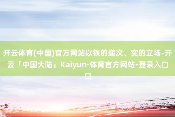 开云体育(中国)官方网站以铁的递次、实的立场-开云「中国大陆」Kaiyun·体育官方网站-登录入口