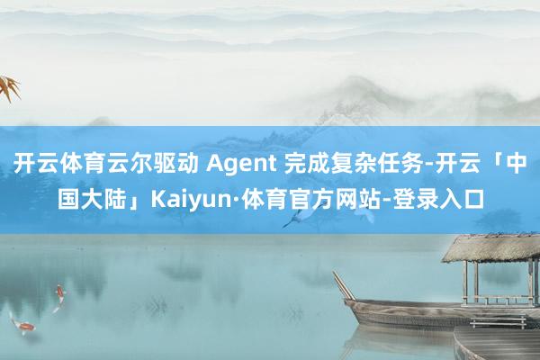 开云体育云尔驱动 Agent 完成复杂任务-开云「中国大陆」Kaiyun·体育官方网站-登录入口